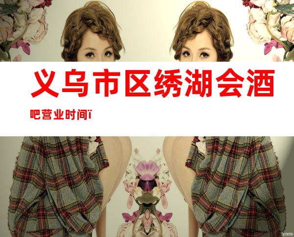 义乌市区绣湖会酒吧营业时间,酒水包厢价格消费表。