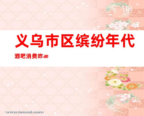 义乌市区缤纷年代酒吧消费咋样?玩得开吗有什么服务。