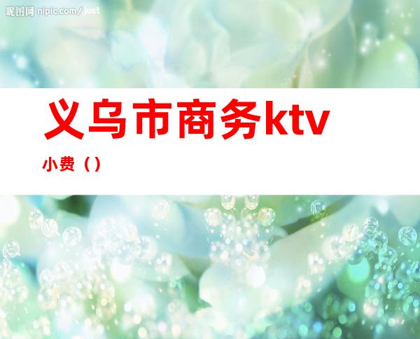 义乌市商务ktv小费()