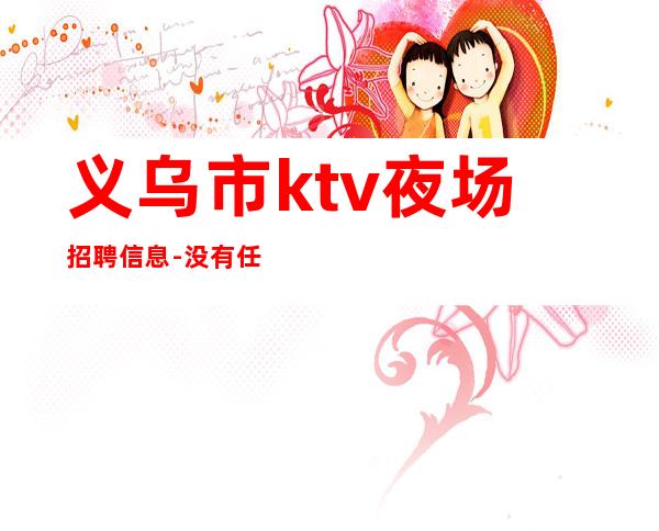 义乌市ktv夜场招聘信息-没有任何套路