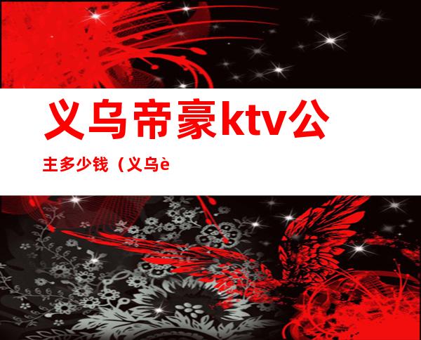义乌帝豪ktv公主多少钱(义乌豪门ktv地址)