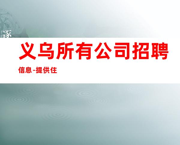 义乌所有公司招聘信息-提供住宿无杂费收费马上走