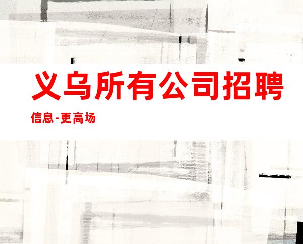 义乌所有公司招聘信息-更高场所