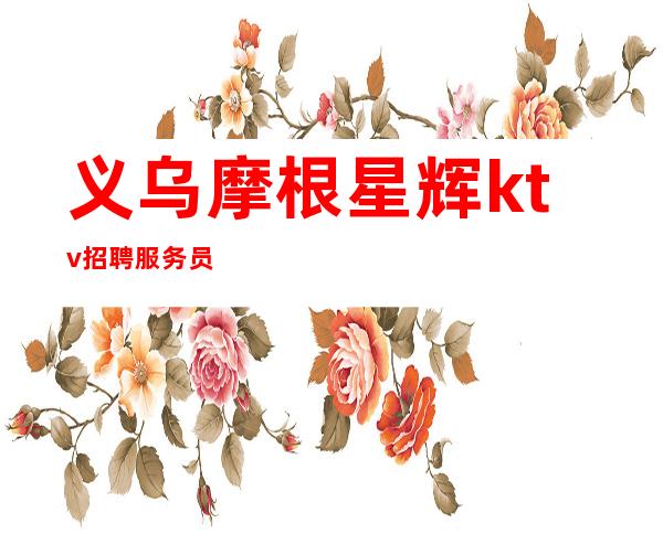 义乌摩根星辉ktv招聘 服务员