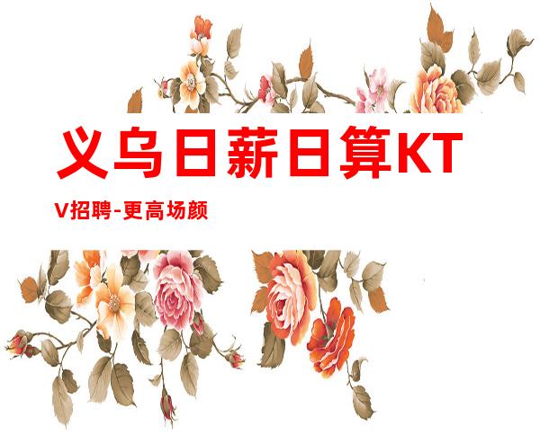 义乌日薪日算KTV招聘-更高场颜值换钱