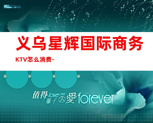 义乌星辉国际商务KTV怎么消费-好玩不贵星辉国际KTV。