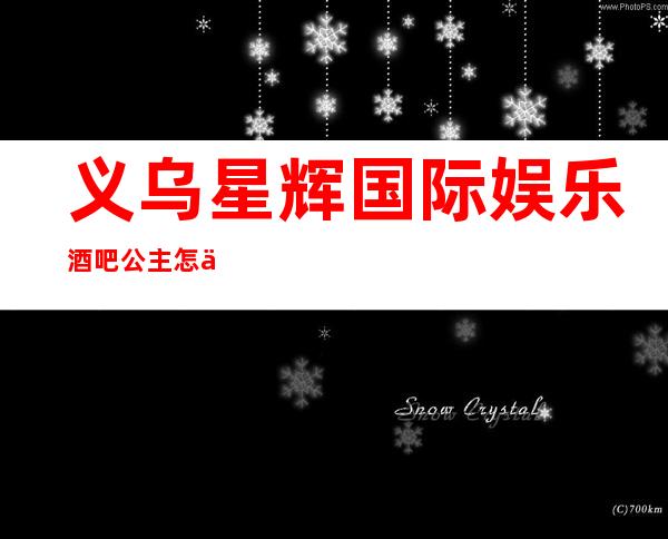 义乌星辉国际娱乐酒吧公主怎么样,包厢酒水消费价格表。