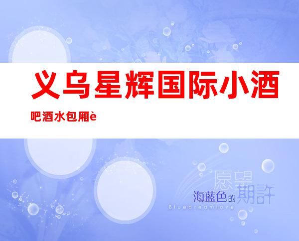 义乌星辉国际小酒吧酒水包厢贵不贵,公主怎么消费。