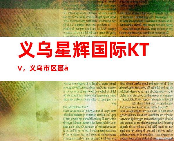 义乌星辉国际KTV，义乌市区蕞好玩的高档商务KTV。