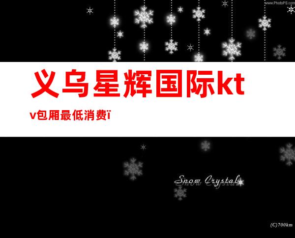 义乌星辉国际ktv包厢最低消费(义乌星辉国际ktv包厢最低消费多少钱)