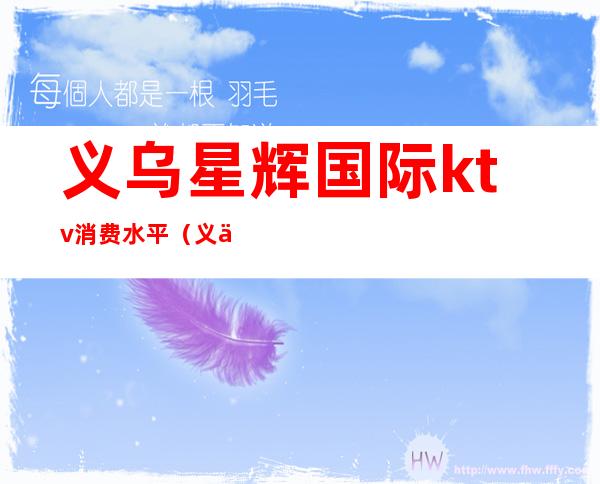 义乌星辉国际ktv消费水平（义乌ktv消费怎么样）