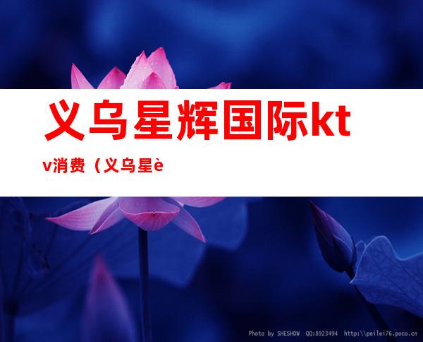义乌星辉国际ktv消费(义乌星辉国际ktv消费怎么样)