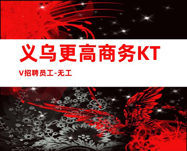 义乌更高商务KTV招聘员工-无工装免入职费