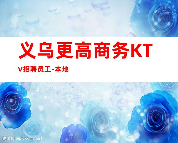 义乌更高商务KTV招聘员工-本地夜总会相信我