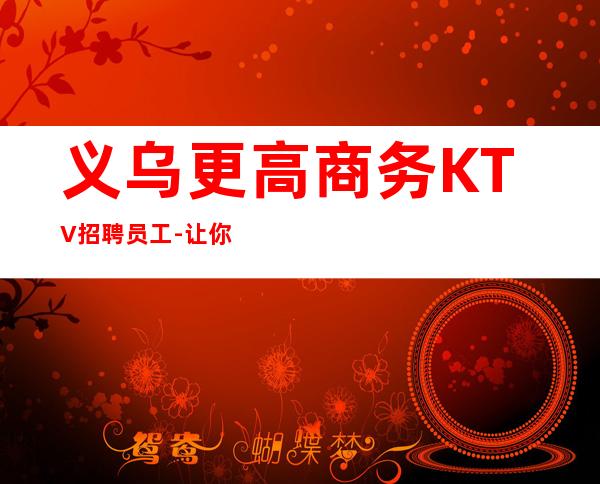 义乌更高商务KTV招聘员工-让你不再彷徨