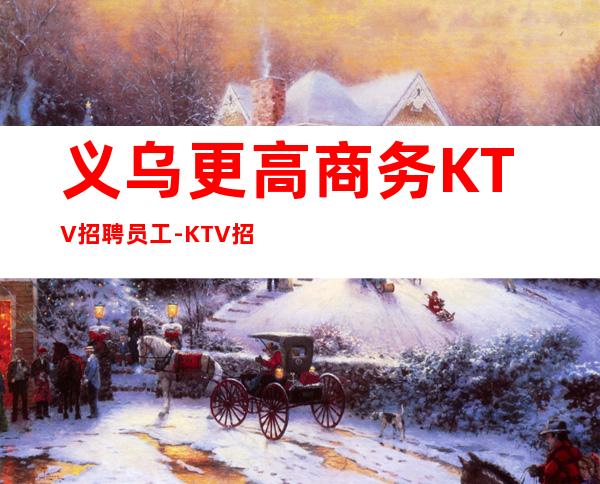 义乌更高商务KTV招聘员工-KTV招聘信息可在线咨询