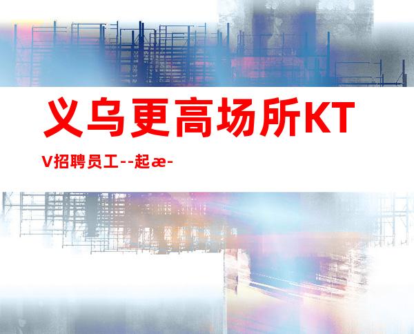 义乌更高场所KTV招聘员工--起步不乱收费