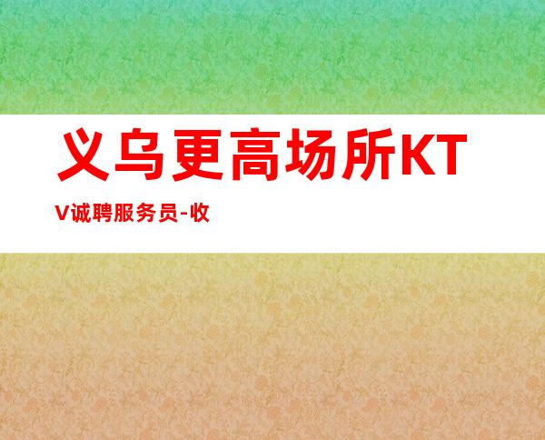 义乌更高场所KTV诚聘服务员-收入稳定15起