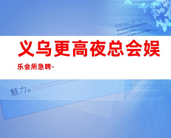 义乌更高夜总会娱乐会所急聘-姑娘只有努力