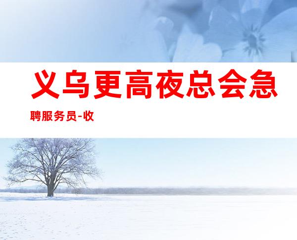 义乌更高夜总会急聘服务员-收入稳定实现财富自由