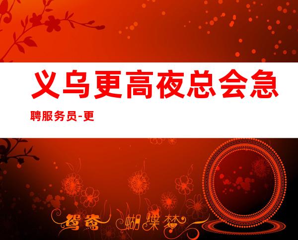 义乌更高夜总会急聘服务员-更高娱乐会所-限女生全国招聘