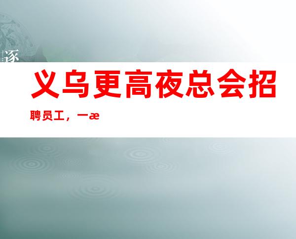 义乌更高夜总会招聘员工,一旦录用,待遇从优
