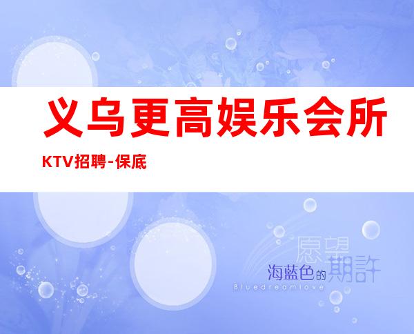 义乌更高娱乐会所KTV招聘-保底40个班空多少补多少