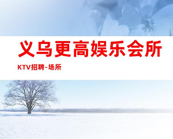 义乌更高娱乐会所KTV招聘-场所