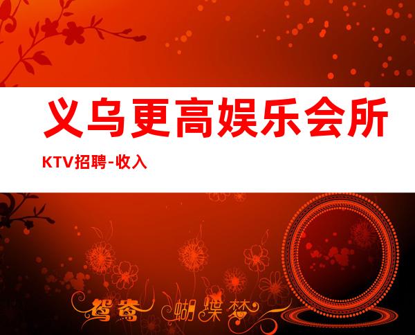 义乌更高娱乐会所KTV招聘-收入高起步