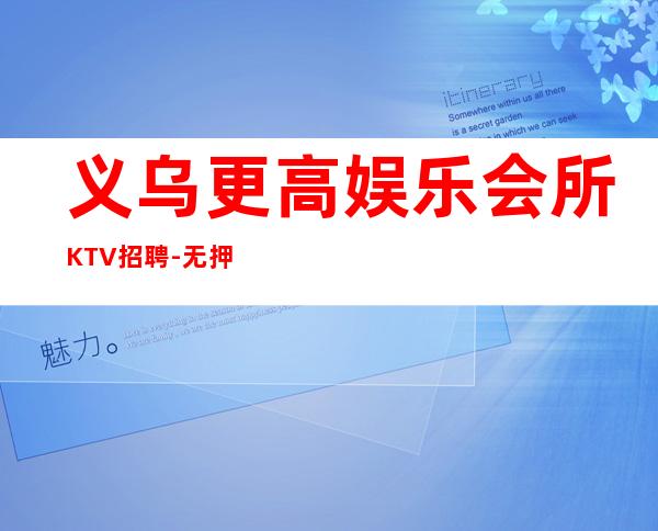义乌更高娱乐会所KTV招聘-无押金无ic卡