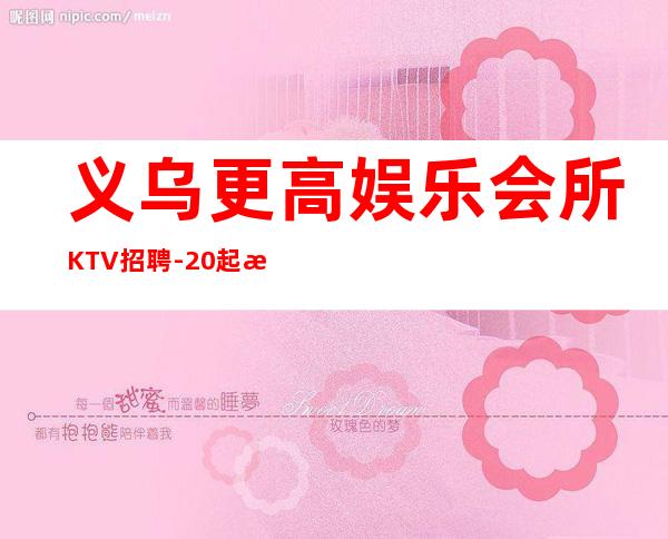 义乌更高娱乐会所KTV招聘-20起步每天70间房爆满