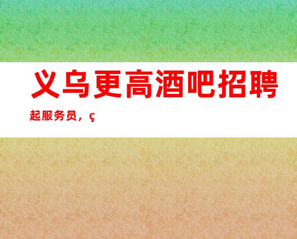 义乌更高酒吧招聘起服务员,火爆二班多