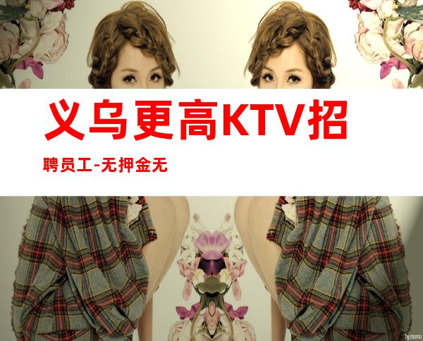 义乌更高KTV招聘员工-无押金无ic卡薪资起步