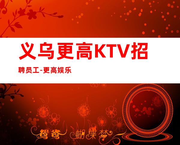 义乌更高KTV招聘员工-更高娱乐会所-限女生全国招聘
