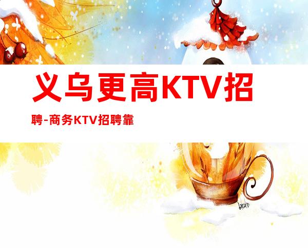 义乌更高KTV招聘-商务KTV招聘靠谱团队员工招聘