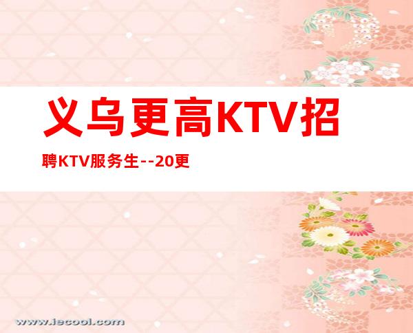 义乌更高KTV招聘KTV服务生--20更高场所心有多大舞台就有多大