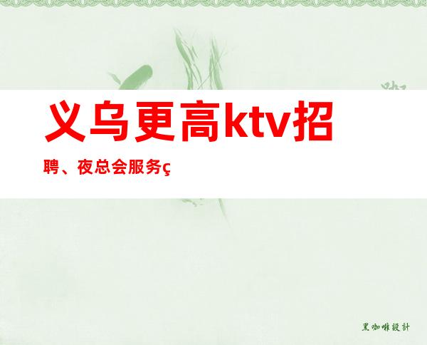 义乌更高ktv招聘、夜总会服务生赚宝典