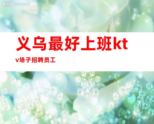 义乌最 好上班ktv场子招聘员工