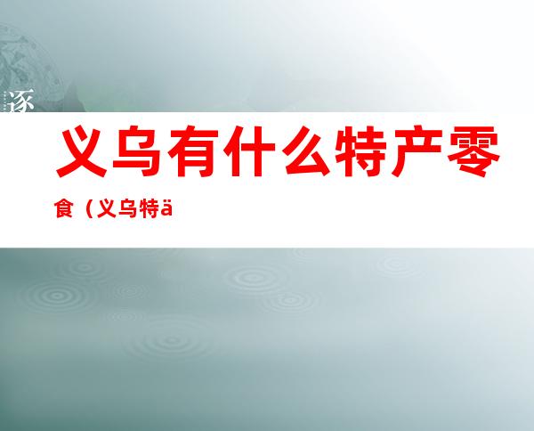 义乌有什么特产零食(义乌特产有哪些零食)