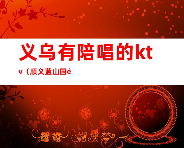 义乌有陪唱的ktv(顺义蓝山国际ktv陪唱怎么样)