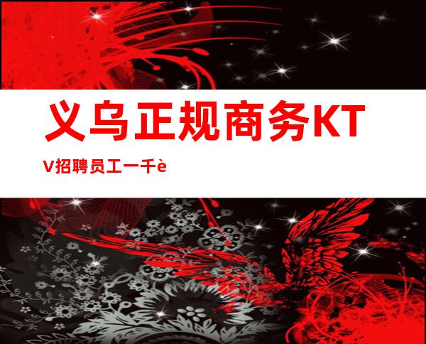 义乌正规商务KTV招聘员工一千起稳定想赚来