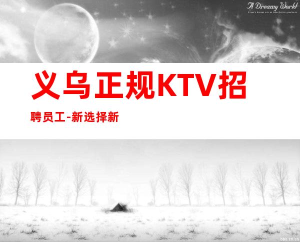 义乌正规KTV招聘员工-新选择新开始一切值得