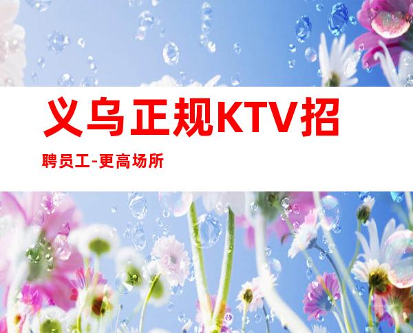 义乌正规KTV招聘员工-更高场所客户都很有