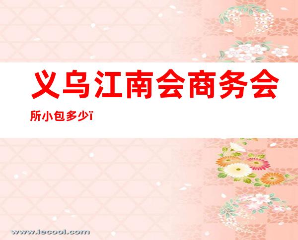 义乌江南会商务会所小包多少,江南会酒吧是嗨场吗?