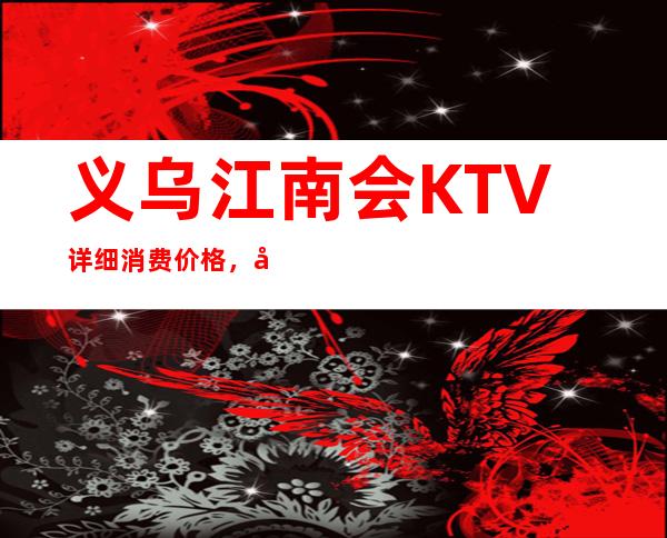 义乌江南会KTV详细消费价格，听说漂亮的超多。