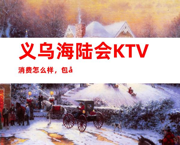 义乌海陆会KTV消费怎么样,包厢低消-人均消费多少。