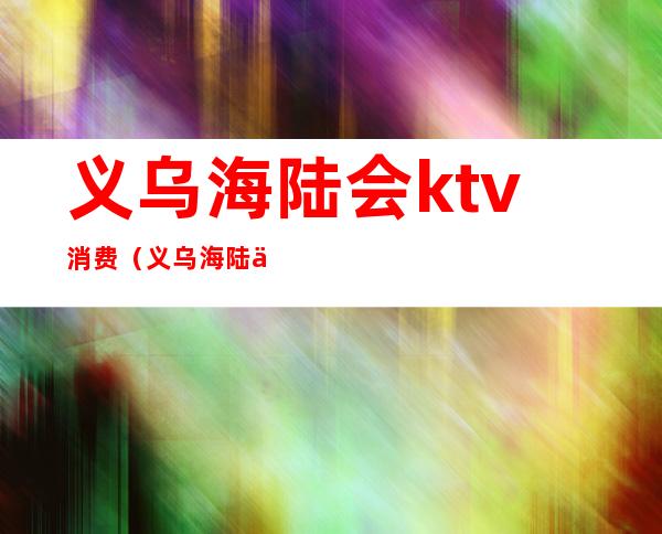 义乌海陆会ktv消费(义乌海陆会夜总会消费)