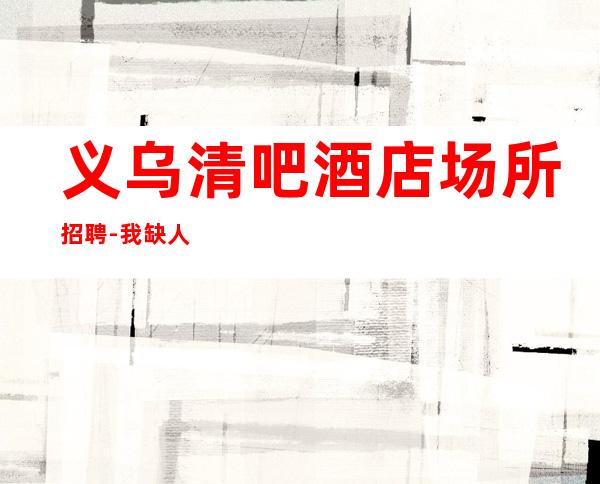 义乌清吧酒店场所招聘-我缺人你缺