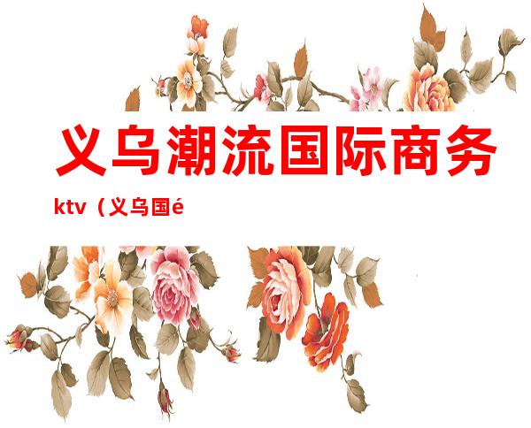 义乌潮流国际商务ktv(义乌国际商务中心)