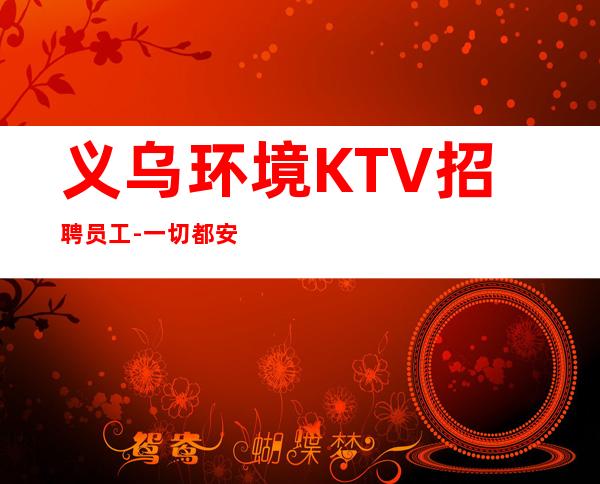 义乌环境KTV招聘员工-一切都安排到位